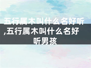 五行属木叫什么名好听,五行属木叫什么名好听男孩