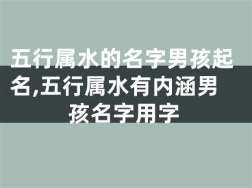 五行属水的名字男孩起名,五行属水有内涵男孩名字用字