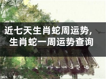 近七天生肖蛇周运势,生肖蛇一周运势查询