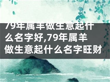 79年属羊做生意起什么名字好,79年属羊做生意起什么名字旺财