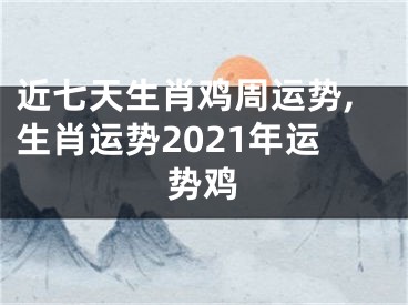 近七天生肖鸡周运势,生肖运势2021年运势鸡