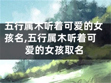 五行属木听着可爱的女孩名,五行属木听着可爱的女孩取名