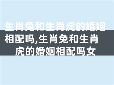 生肖兔和生肖虎的婚姻相配吗,生肖兔和生肖虎的婚姻相配吗女