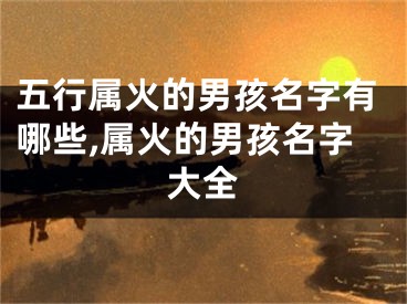 五行属火的男孩名字有哪些,属火的男孩名字大全