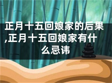 正月十五回娘家的后果,正月十五回娘家有什么忌讳