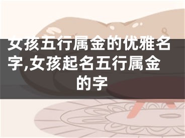 女孩五行属金的优雅名字,女孩起名五行属金的字
