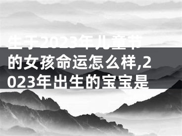 生于2023年儿童节的女孩命运怎么样,2023年出生的宝宝是