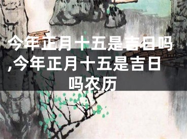 今年正月十五是吉日吗,今年正月十五是吉日吗农历