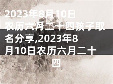 2023年8月10日农历六月二十四孩子取名分享,2023年8月10日农历六月二十四