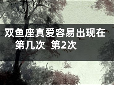 双鱼座真爱容易出现在第几次  第2次
