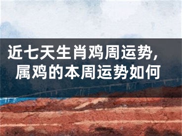 近七天生肖鸡周运势,属鸡的本周运势如何