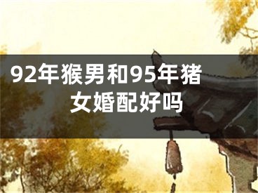 92年猴男和95年猪女婚配好吗
