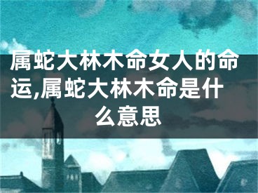 属蛇大林木命女人的命运,属蛇大林木命是什么意思