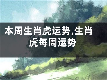 本周生肖虎运势,生肖虎每周运势