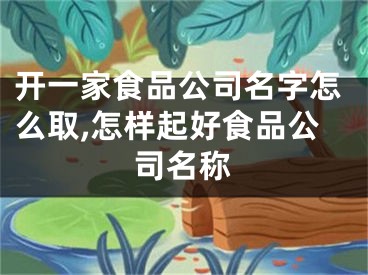 开一家食品公司名字怎么取,怎样起好食品公司名称