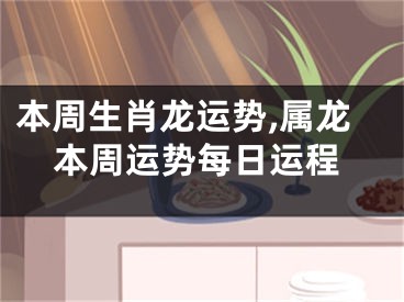 本周生肖龙运势,属龙本周运势每日运程