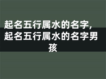 起名五行属水的名字,起名五行属水的名字男孩