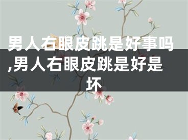 男人右眼皮跳是好事吗,男人右眼皮跳是好是坏
