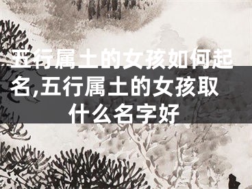 五行属土的女孩如何起名,五行属土的女孩取什么名字好
