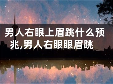 男人右眼上眉跳什么预兆,男人右眼眼眉跳