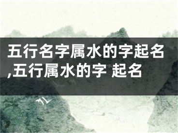五行名字属水的字起名,五行属水的字 起名