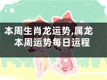 本周生肖龙运势,属龙本周运势每日运程