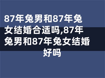 87年兔男和87年兔女结婚合适吗,87年兔男和87年兔女结婚好吗