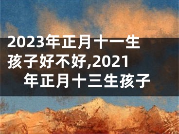2023年正月十一生孩子好不好,2021年正月十三生孩子