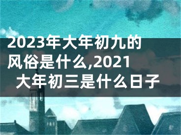 2023年大年初九的风俗是什么,2021大年初三是什么日子
