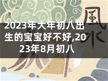 2023年大年初八出生的宝宝好不好,2023年8月初八