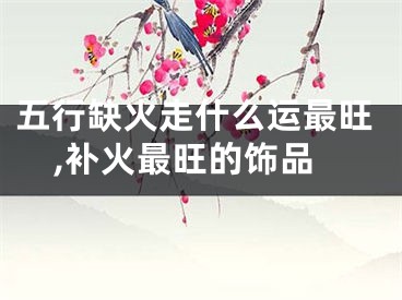 五行缺火走什么运最旺,补火最旺的饰品