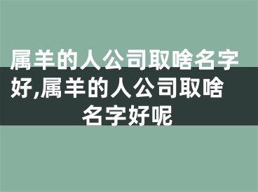 属羊的人公司取啥名字好,属羊的人公司取啥名字好呢