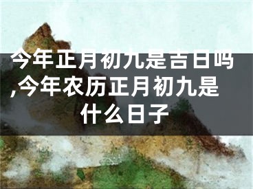 今年正月初九是吉日吗,今年农历正月初九是什么日子