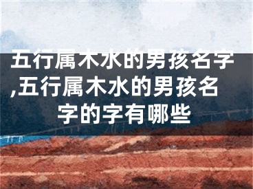 五行属木水的男孩名字,五行属木水的男孩名字的字有哪些