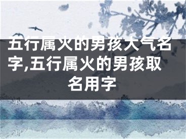 五行属火的男孩大气名字,五行属火的男孩取名用字