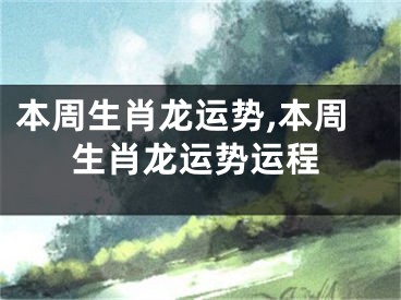 本周生肖龙运势,本周生肖龙运势运程