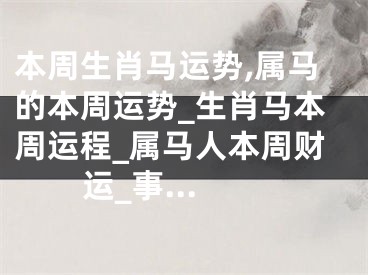 本周生肖马运势,属马的本周运势_生肖马本周运程_属马人本周财运_事...