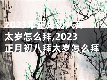 2023年正月初八拜太岁怎么拜,2023正月初八拜太岁怎么拜