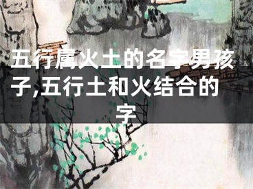 五行属火土的名字男孩子,五行土和火结合的字