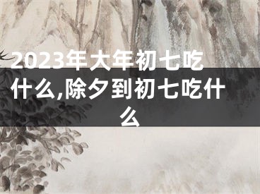 2023年大年初七吃什么,除夕到初七吃什么