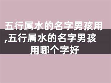 五行属水的名字男孩用,五行属水的名字男孩用哪个字好
