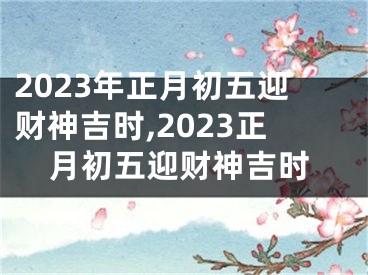2023年正月初五迎财神吉时,2023正月初五迎财神吉时