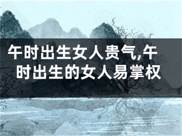 午时出生女人贵气,午时出生的女人易掌权