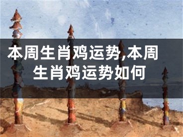 本周生肖鸡运势,本周生肖鸡运势如何