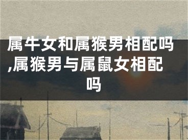 属牛女和属猴男相配吗,属猴男与属鼠女相配吗