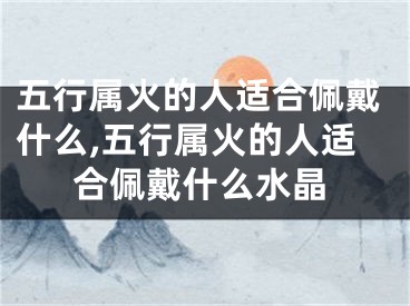 五行属火的人适合佩戴什么,五行属火的人适合佩戴什么水晶