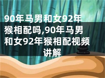 90年马男和女92年猴相配吗,90年马男和女92年猴相配视频讲解