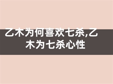 乙木为何喜欢七杀,乙木为七杀心性