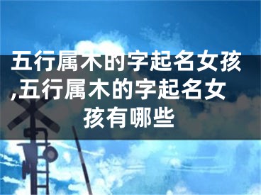 五行属木的字起名女孩,五行属木的字起名女孩有哪些
