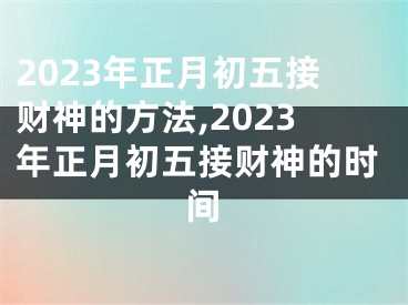 2023年正月初五接财神的方法,2023年正月初五接财神的时间